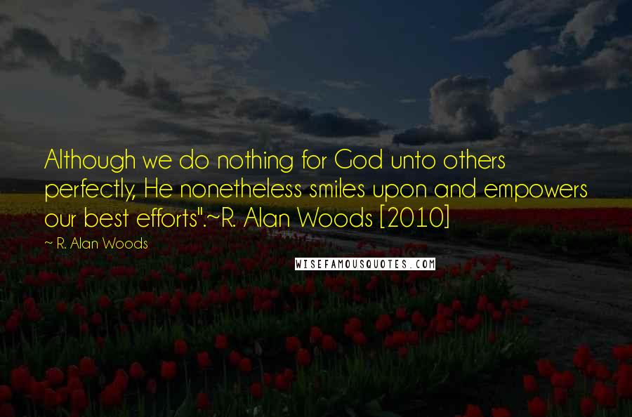 R. Alan Woods Quotes: Although we do nothing for God unto others perfectly, He nonetheless smiles upon and empowers our best efforts".~R. Alan Woods [2010]