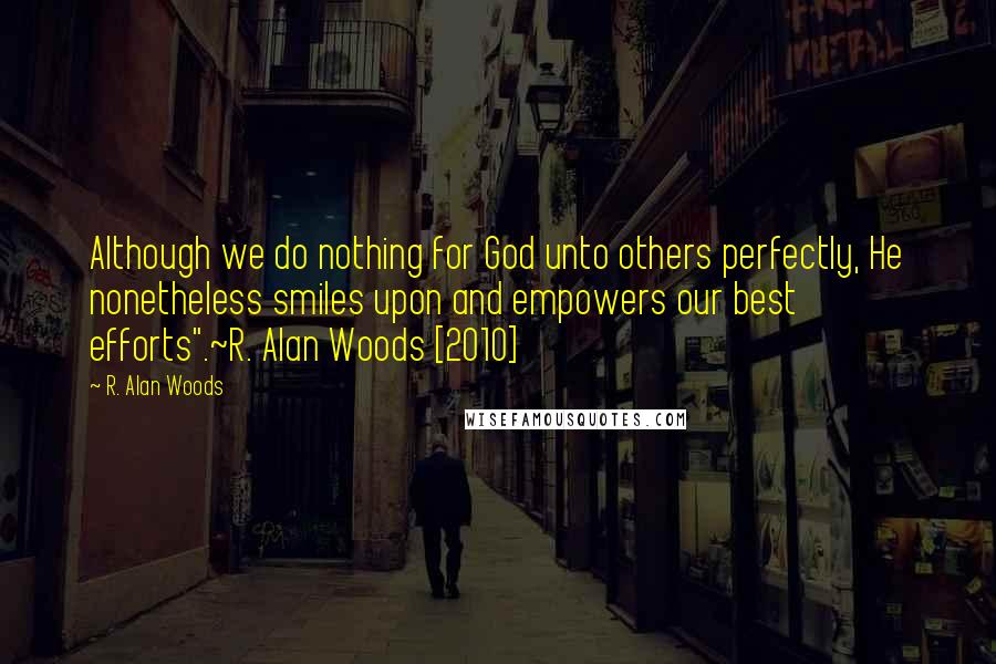 R. Alan Woods Quotes: Although we do nothing for God unto others perfectly, He nonetheless smiles upon and empowers our best efforts".~R. Alan Woods [2010]