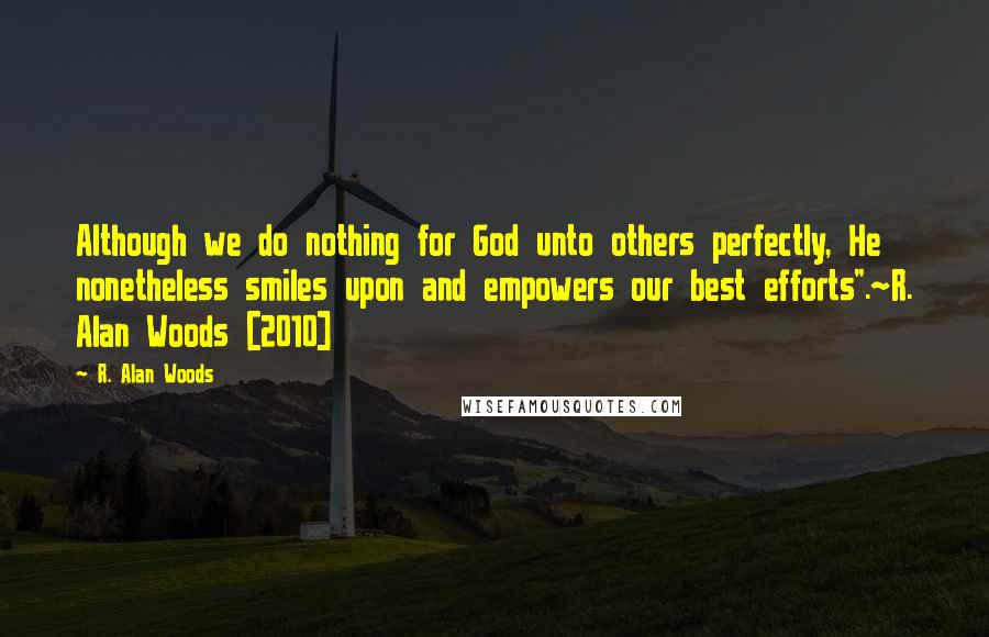 R. Alan Woods Quotes: Although we do nothing for God unto others perfectly, He nonetheless smiles upon and empowers our best efforts".~R. Alan Woods [2010]