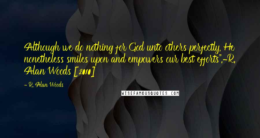 R. Alan Woods Quotes: Although we do nothing for God unto others perfectly, He nonetheless smiles upon and empowers our best efforts".~R. Alan Woods [2010]