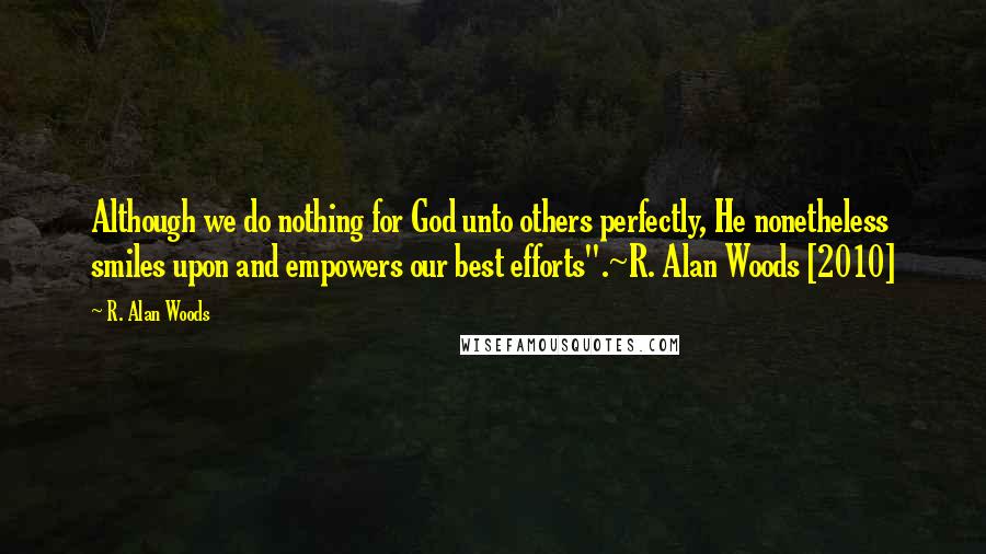 R. Alan Woods Quotes: Although we do nothing for God unto others perfectly, He nonetheless smiles upon and empowers our best efforts".~R. Alan Woods [2010]