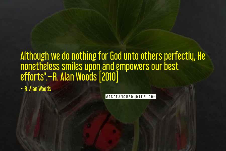 R. Alan Woods Quotes: Although we do nothing for God unto others perfectly, He nonetheless smiles upon and empowers our best efforts".~R. Alan Woods [2010]