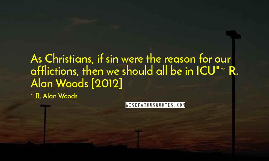 R. Alan Woods Quotes: As Christians, if sin were the reason for our afflictions, then we should all be in ICU"~ R. Alan Woods [2012]