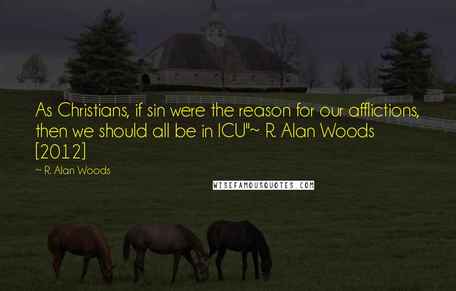 R. Alan Woods Quotes: As Christians, if sin were the reason for our afflictions, then we should all be in ICU"~ R. Alan Woods [2012]