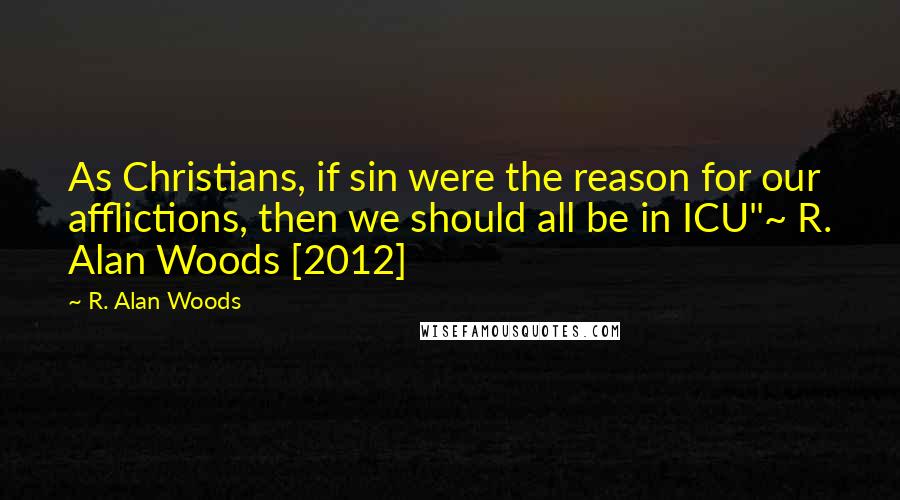 R. Alan Woods Quotes: As Christians, if sin were the reason for our afflictions, then we should all be in ICU"~ R. Alan Woods [2012]