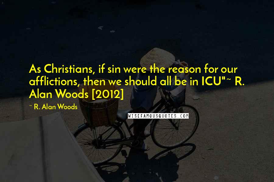 R. Alan Woods Quotes: As Christians, if sin were the reason for our afflictions, then we should all be in ICU"~ R. Alan Woods [2012]