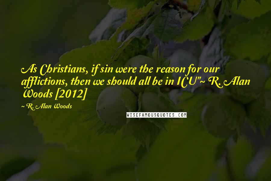 R. Alan Woods Quotes: As Christians, if sin were the reason for our afflictions, then we should all be in ICU"~ R. Alan Woods [2012]