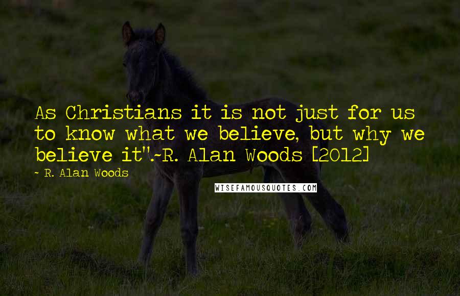 R. Alan Woods Quotes: As Christians it is not just for us to know what we believe, but why we believe it".~R. Alan Woods [2012]