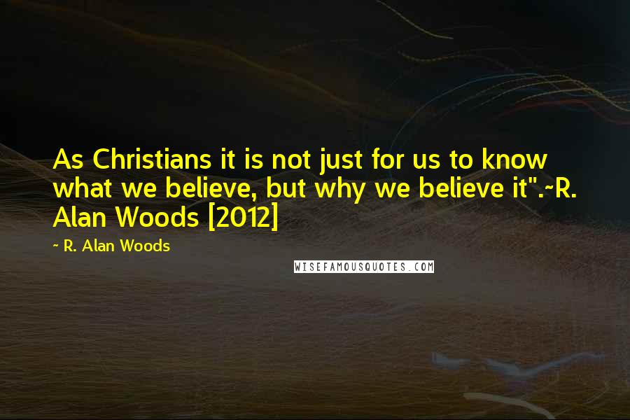 R. Alan Woods Quotes: As Christians it is not just for us to know what we believe, but why we believe it".~R. Alan Woods [2012]