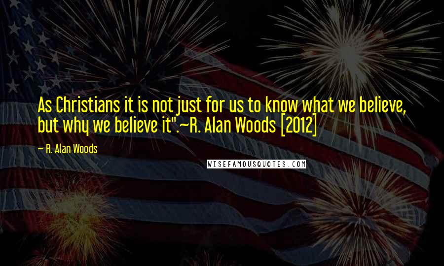 R. Alan Woods Quotes: As Christians it is not just for us to know what we believe, but why we believe it".~R. Alan Woods [2012]
