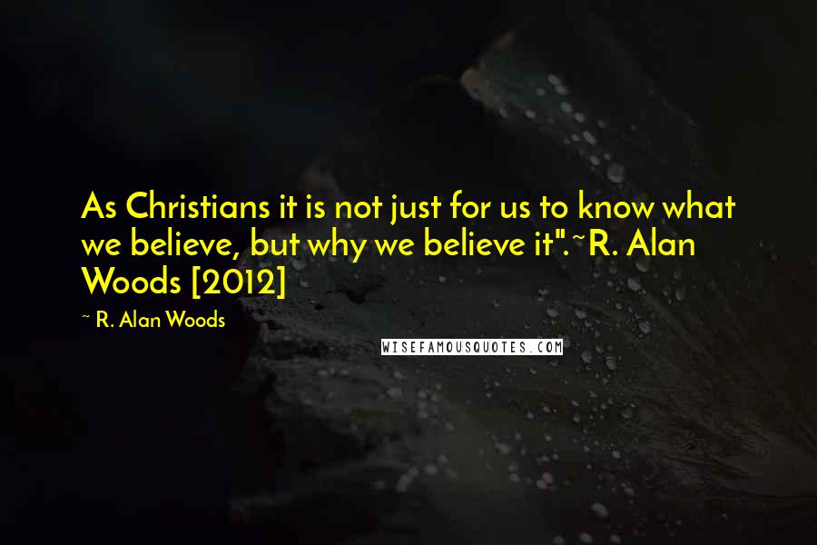 R. Alan Woods Quotes: As Christians it is not just for us to know what we believe, but why we believe it".~R. Alan Woods [2012]