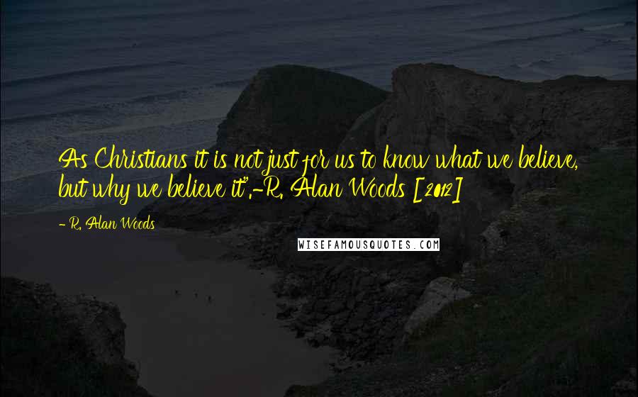 R. Alan Woods Quotes: As Christians it is not just for us to know what we believe, but why we believe it".~R. Alan Woods [2012]