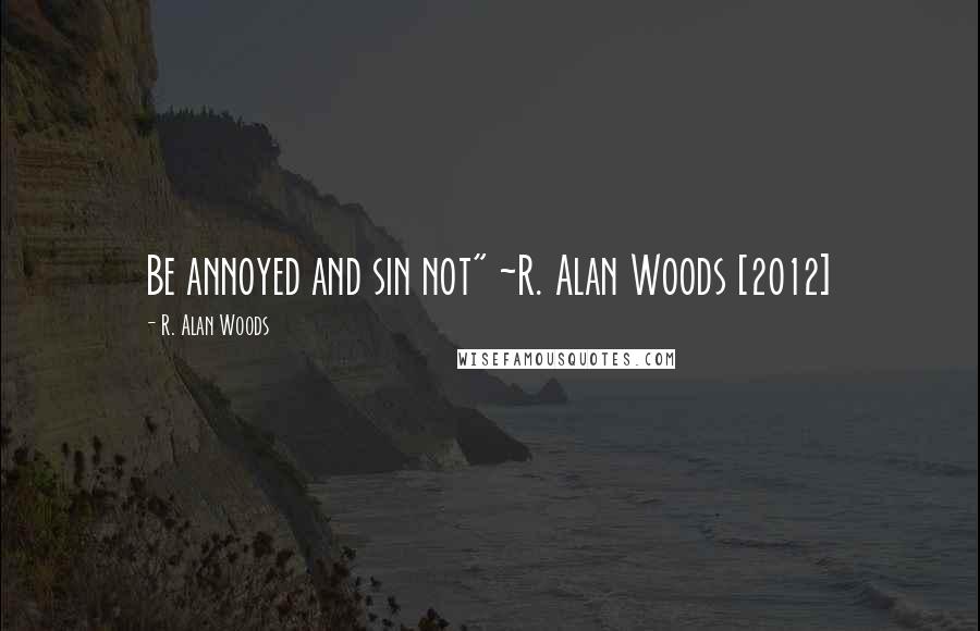 R. Alan Woods Quotes: Be annoyed and sin not" ~R. Alan Woods [2012]