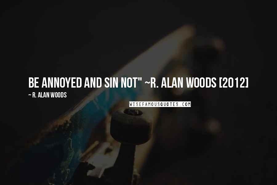 R. Alan Woods Quotes: Be annoyed and sin not" ~R. Alan Woods [2012]