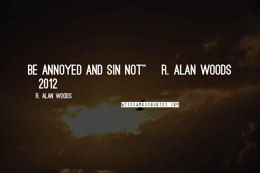 R. Alan Woods Quotes: Be annoyed and sin not" ~R. Alan Woods [2012]