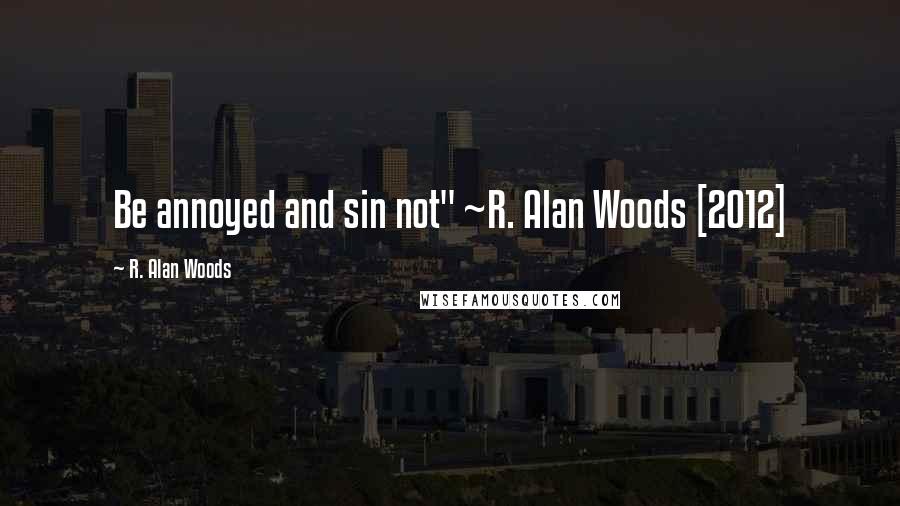 R. Alan Woods Quotes: Be annoyed and sin not" ~R. Alan Woods [2012]
