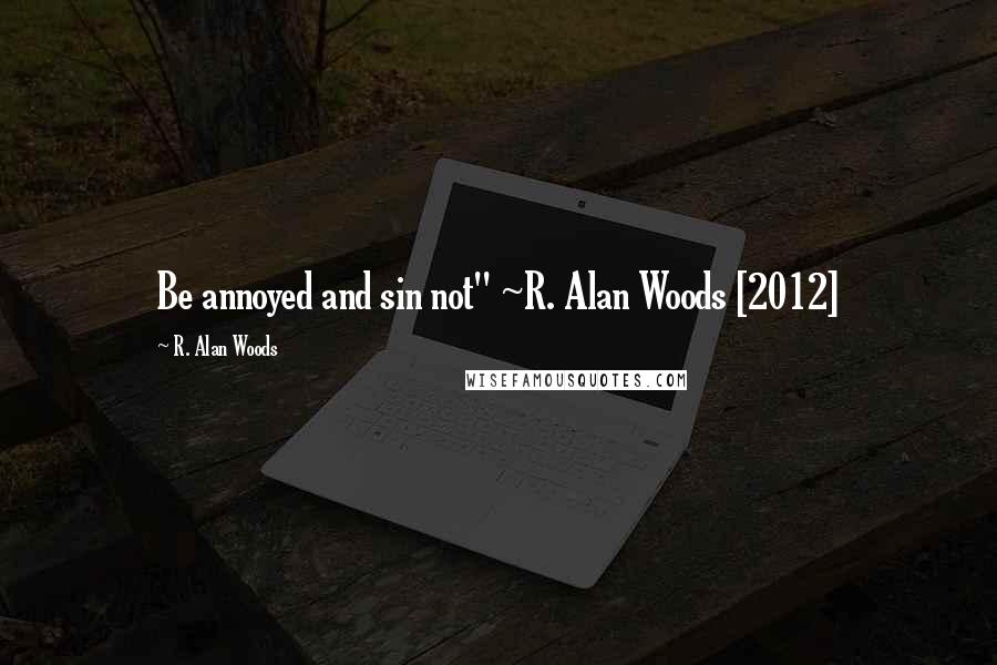 R. Alan Woods Quotes: Be annoyed and sin not" ~R. Alan Woods [2012]