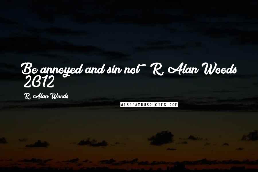 R. Alan Woods Quotes: Be annoyed and sin not" ~R. Alan Woods [2012]