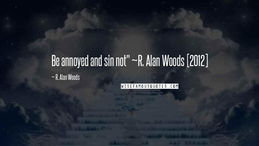 R. Alan Woods Quotes: Be annoyed and sin not" ~R. Alan Woods [2012]