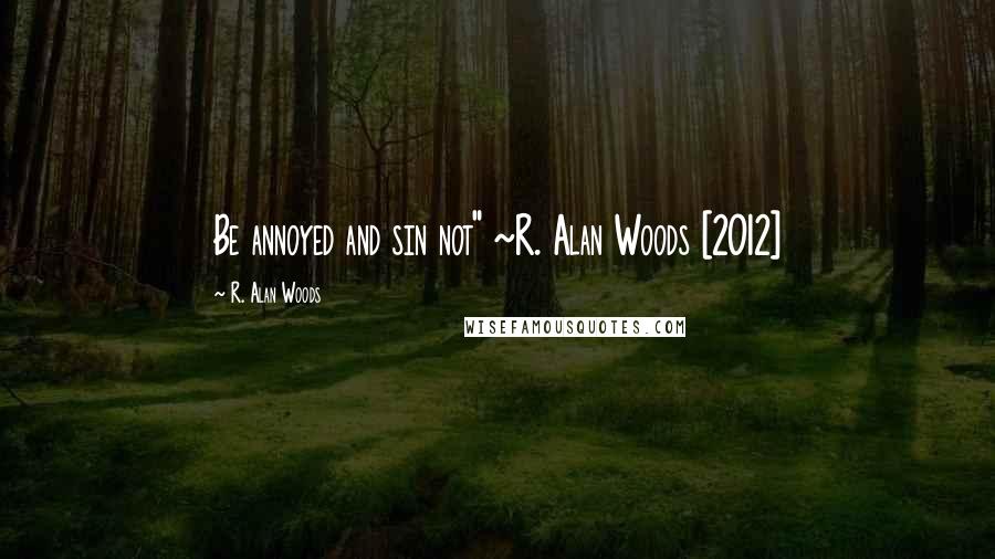 R. Alan Woods Quotes: Be annoyed and sin not" ~R. Alan Woods [2012]