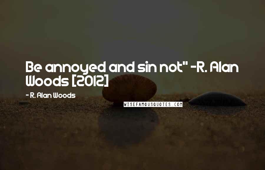 R. Alan Woods Quotes: Be annoyed and sin not" ~R. Alan Woods [2012]