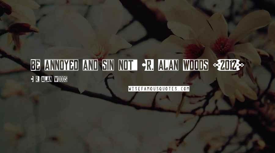 R. Alan Woods Quotes: Be annoyed and sin not" ~R. Alan Woods [2012]