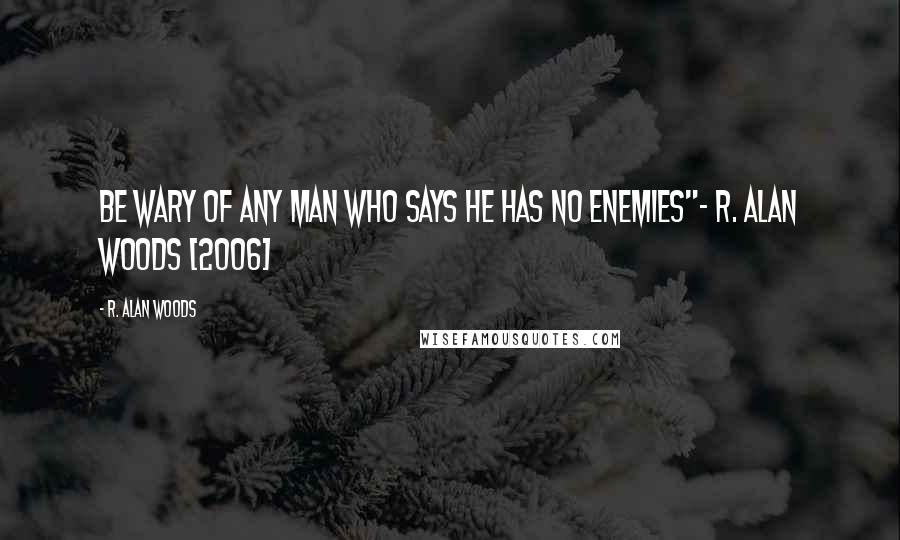 R. Alan Woods Quotes: Be wary of any man who says he has no enemies"~ R. Alan Woods [2006]