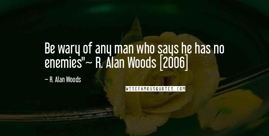 R. Alan Woods Quotes: Be wary of any man who says he has no enemies"~ R. Alan Woods [2006]