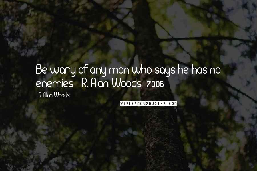 R. Alan Woods Quotes: Be wary of any man who says he has no enemies"~ R. Alan Woods [2006]