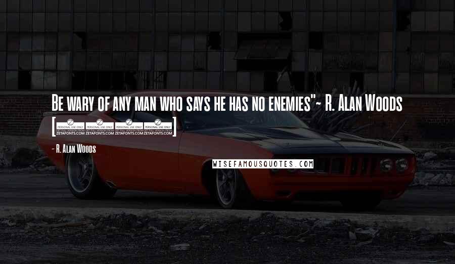 R. Alan Woods Quotes: Be wary of any man who says he has no enemies"~ R. Alan Woods [2006]