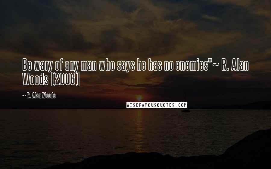 R. Alan Woods Quotes: Be wary of any man who says he has no enemies"~ R. Alan Woods [2006]