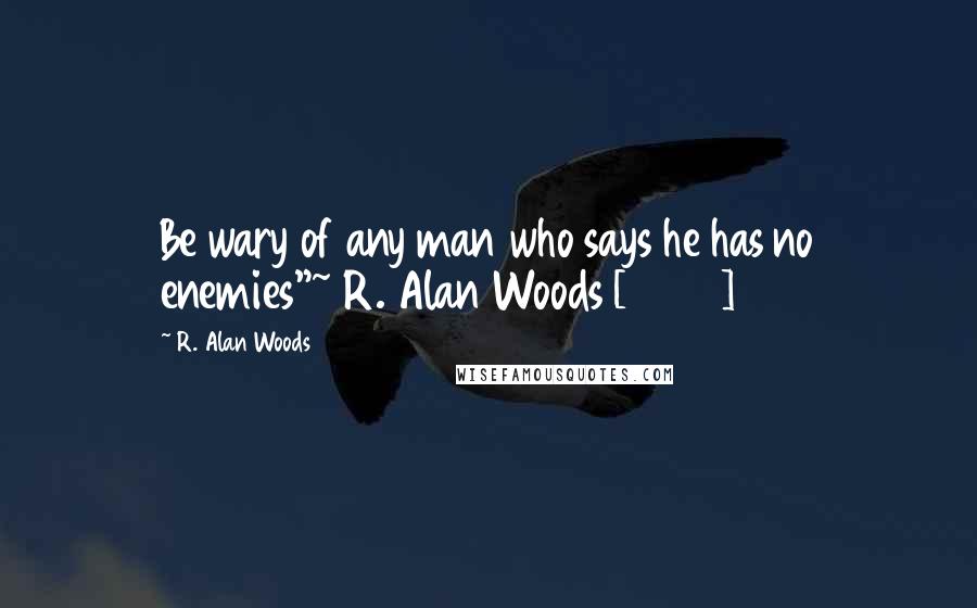 R. Alan Woods Quotes: Be wary of any man who says he has no enemies"~ R. Alan Woods [2006]