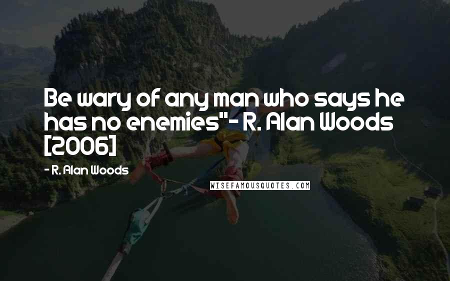 R. Alan Woods Quotes: Be wary of any man who says he has no enemies"~ R. Alan Woods [2006]