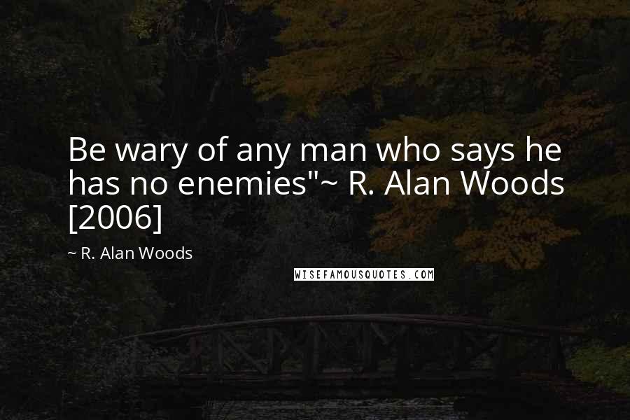 R. Alan Woods Quotes: Be wary of any man who says he has no enemies"~ R. Alan Woods [2006]