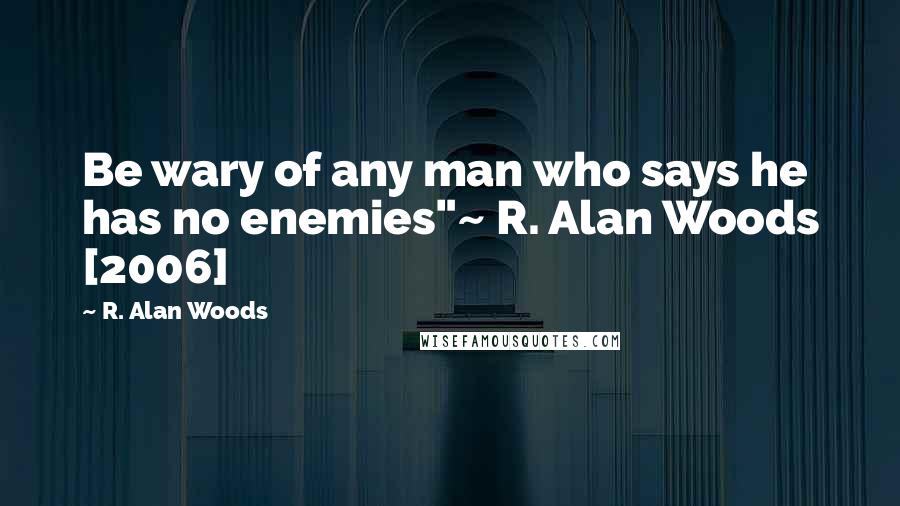 R. Alan Woods Quotes: Be wary of any man who says he has no enemies"~ R. Alan Woods [2006]