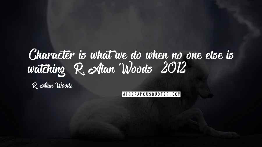 R. Alan Woods Quotes: Character is what we do when no one else is watching"~R. Alan Woods [2012]