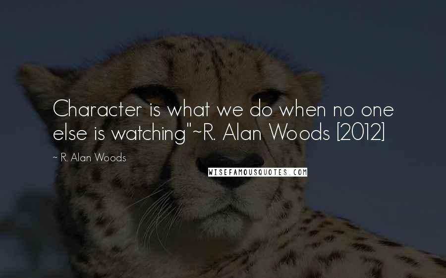 R. Alan Woods Quotes: Character is what we do when no one else is watching"~R. Alan Woods [2012]