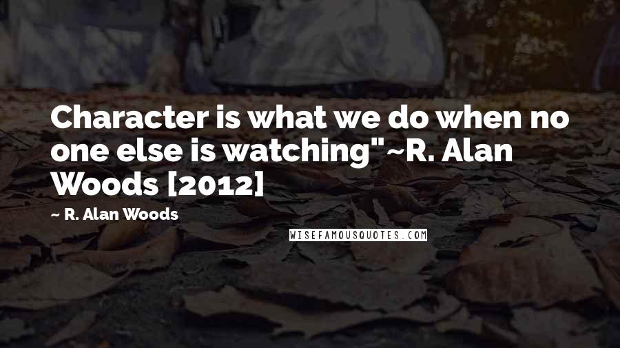 R. Alan Woods Quotes: Character is what we do when no one else is watching"~R. Alan Woods [2012]