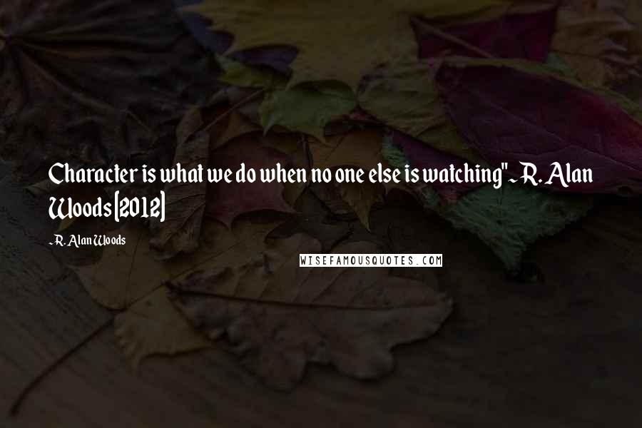 R. Alan Woods Quotes: Character is what we do when no one else is watching"~R. Alan Woods [2012]