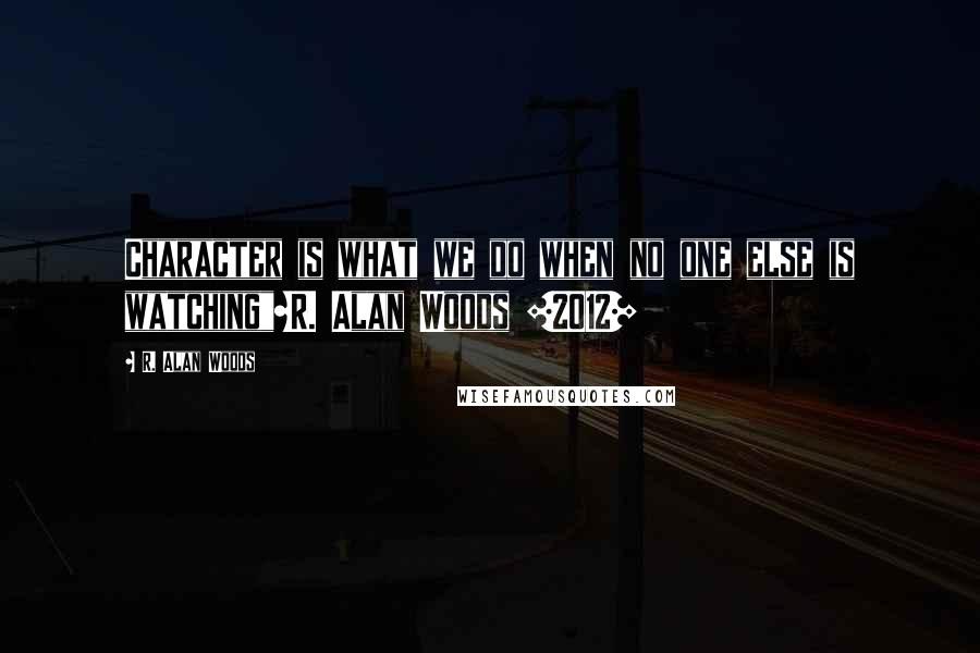 R. Alan Woods Quotes: Character is what we do when no one else is watching"~R. Alan Woods [2012]