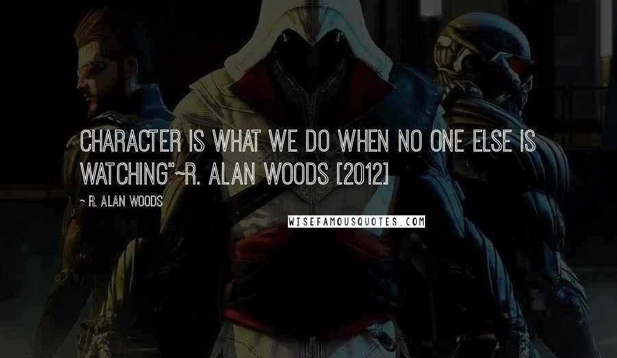 R. Alan Woods Quotes: Character is what we do when no one else is watching"~R. Alan Woods [2012]