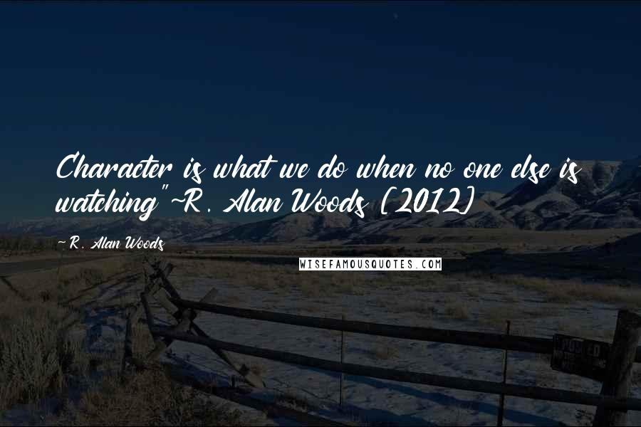 R. Alan Woods Quotes: Character is what we do when no one else is watching"~R. Alan Woods [2012]