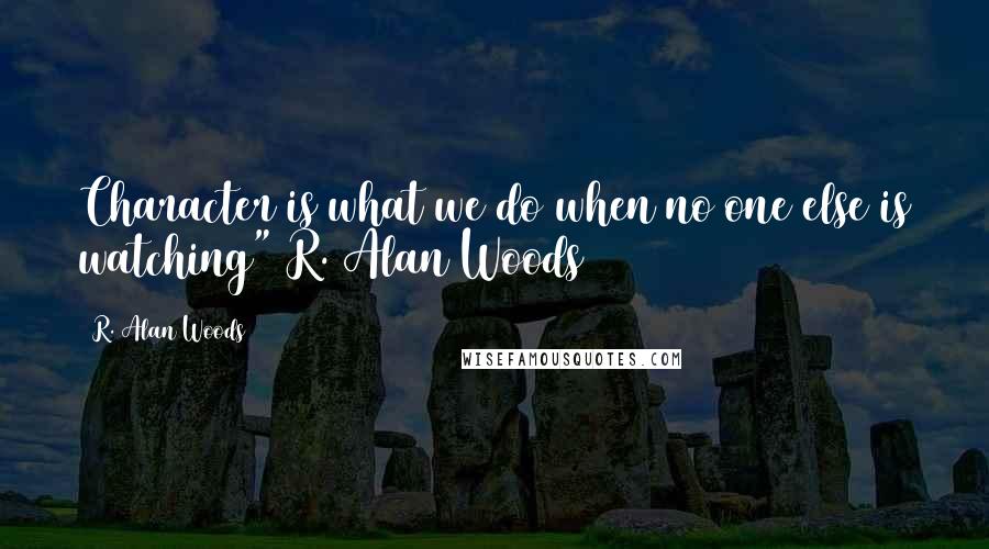 R. Alan Woods Quotes: Character is what we do when no one else is watching"~R. Alan Woods [2012]