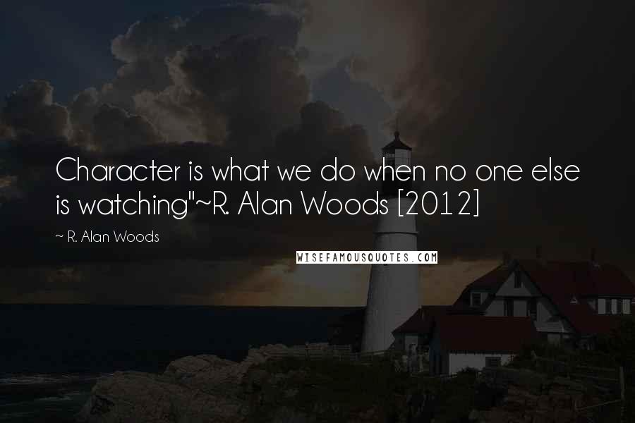 R. Alan Woods Quotes: Character is what we do when no one else is watching"~R. Alan Woods [2012]