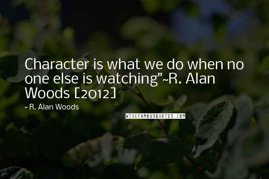 R. Alan Woods Quotes: Character is what we do when no one else is watching"~R. Alan Woods [2012]