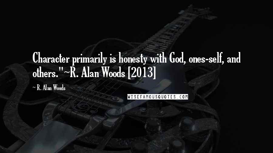 R. Alan Woods Quotes: Character primarily is honesty with God, ones-self, and others."~R. Alan Woods [2013]