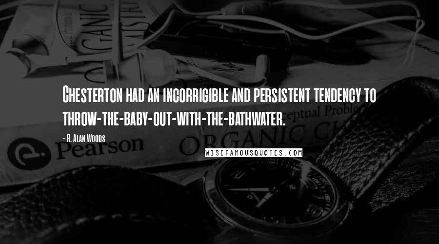 R. Alan Woods Quotes: Chesterton had an incorrigible and persistent tendency to throw-the-baby-out-with-the-bathwater.