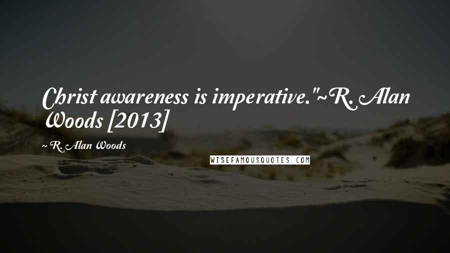 R. Alan Woods Quotes: Christ awareness is imperative."~R. Alan Woods [2013]