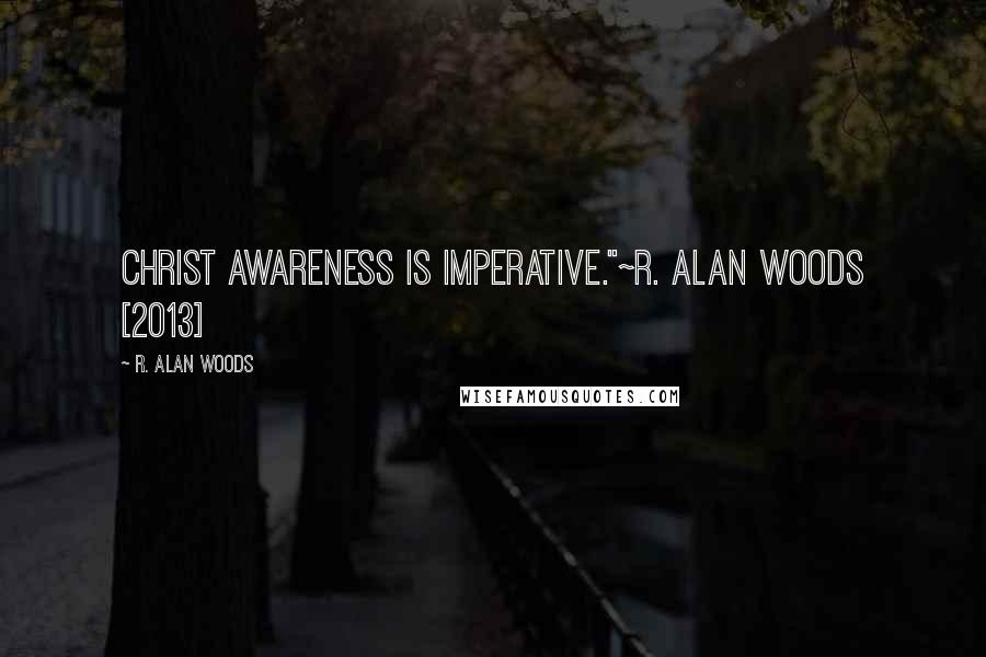 R. Alan Woods Quotes: Christ awareness is imperative."~R. Alan Woods [2013]