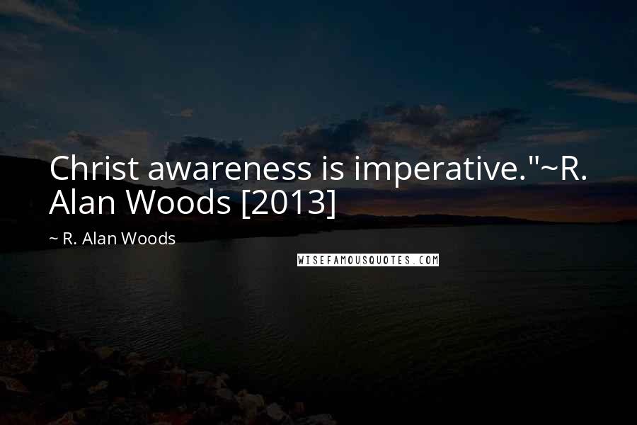 R. Alan Woods Quotes: Christ awareness is imperative."~R. Alan Woods [2013]